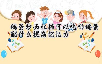 鹅蛋炒西红柿可以吃吗 鹅蛋配什么提高记忆力